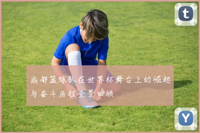 成都篮球队在世界杯舞台上的崛起与奋斗历程全景回顾