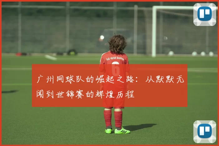 广州网球队的崛起之路：从默默无闻到世锦赛的辉煌历程
