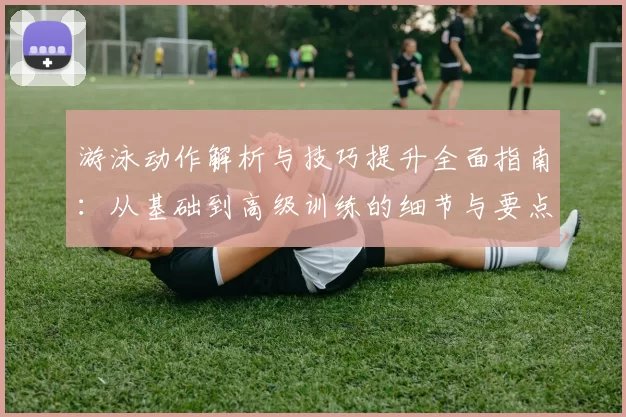 游泳动作解析与技巧提升全面指南：从基础到高级训练的细节与要点