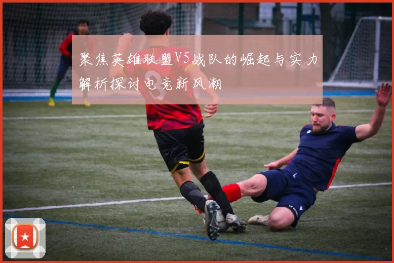 聚焦英雄联盟V5战队的崛起与实力解析探讨电竞新风潮