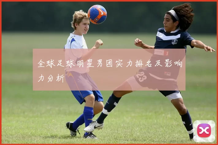 全球足球明星男团实力排名及影响力分析