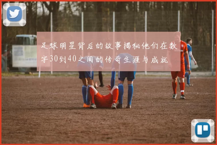 足球明星背后的故事揭秘他们在数字30到40之间的传奇生涯与成就