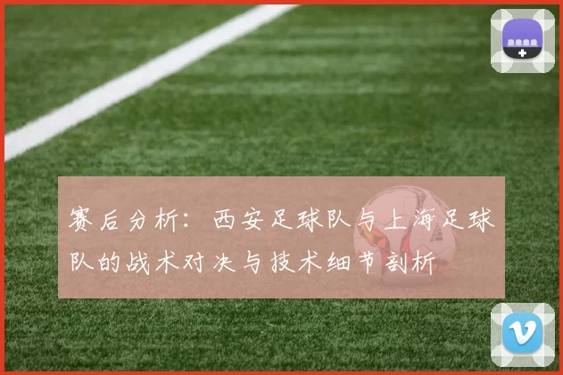赛后分析:西安足球队与上海足球队的战术对决与技术细节剖析