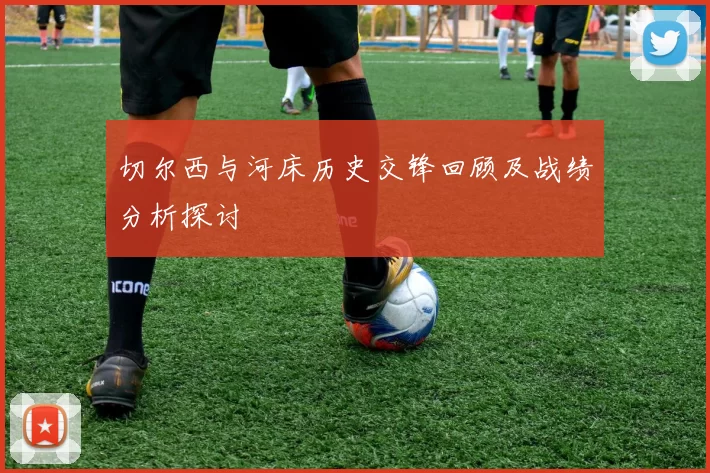切尔西与河床历史交锋回顾及战绩分析探讨