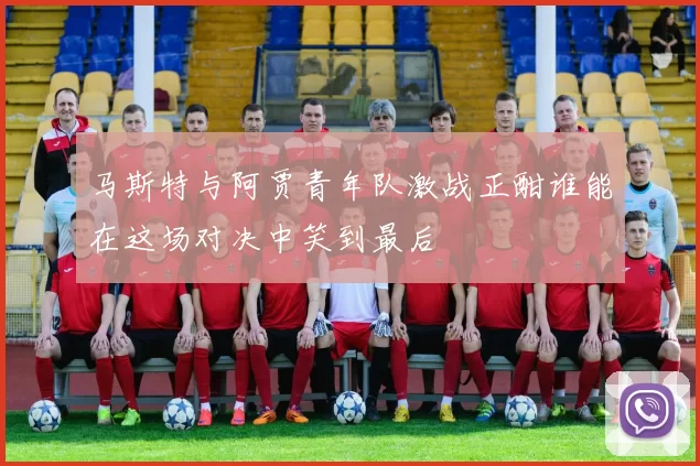 马斯特与阿贾青年队激战正酣谁能在这场对决中笑到最后