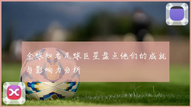 全球知名足球巨星盘点他们的成就与影响力分析