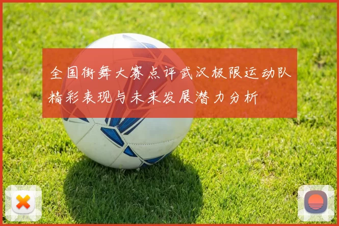 全国街舞大赛点评武汉极限运动队精彩表现与未来发展潜力分析