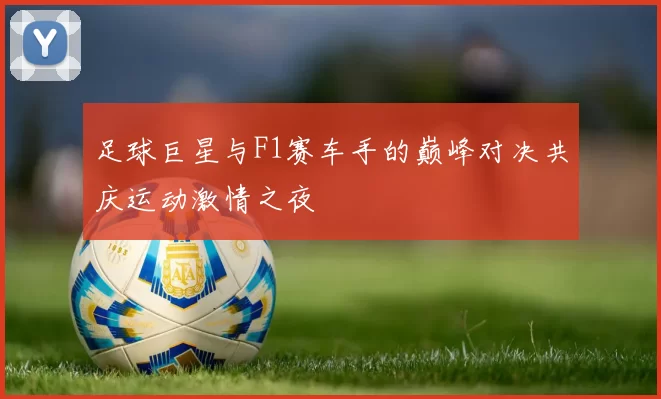 足球巨星与F1赛车手的巅峰对决共庆运动激情之夜