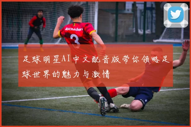 足球明星AI中文配音版带你领略足球世界的魅力与激情