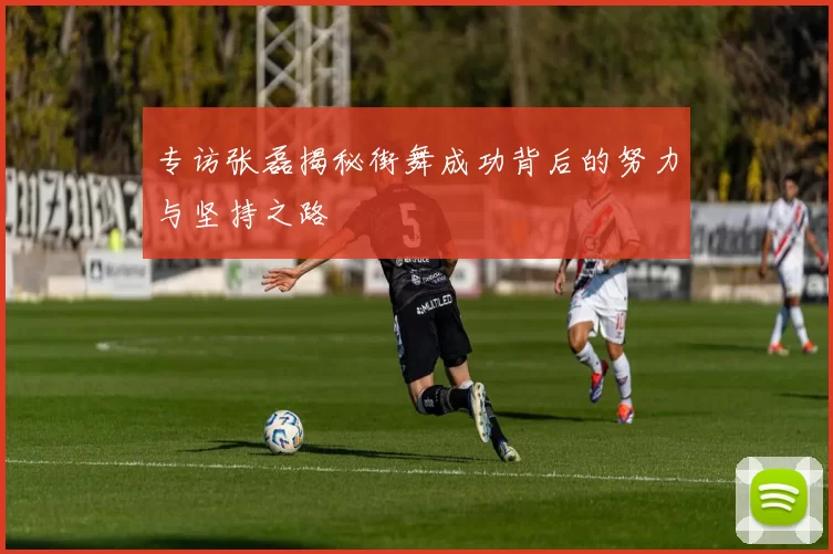 专访张磊揭秘街舞成功背后的努力与坚持之路