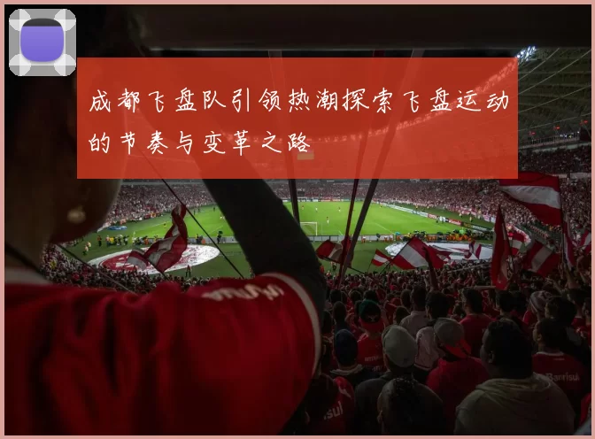 成都飞盘队引领热潮探索飞盘运动的节奏与变革之路