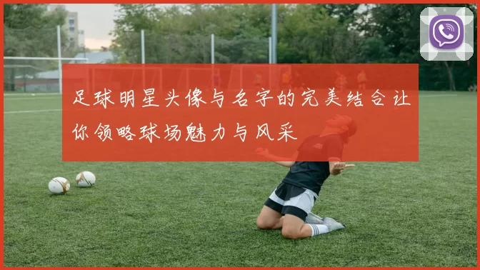足球明星头像与名字的完美结合让你领略球场魅力与风采