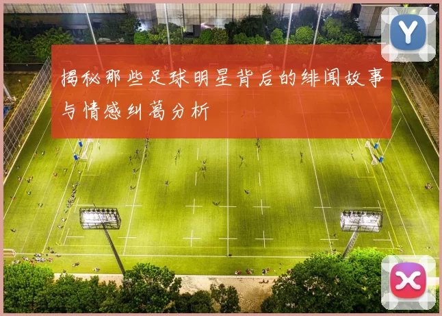 揭秘那些足球明星背后的绯闻故事与情感纠葛分析