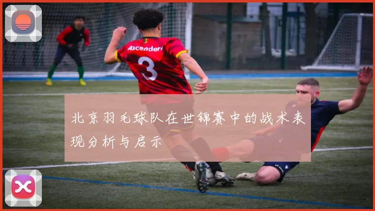 北京羽毛球队在世锦赛中的战术表现分析与启示