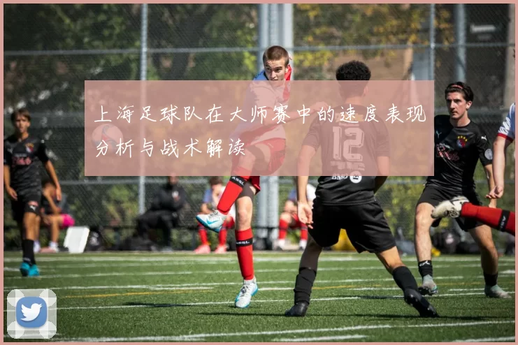上海足球队在大师赛中的速度表现分析与战术解读