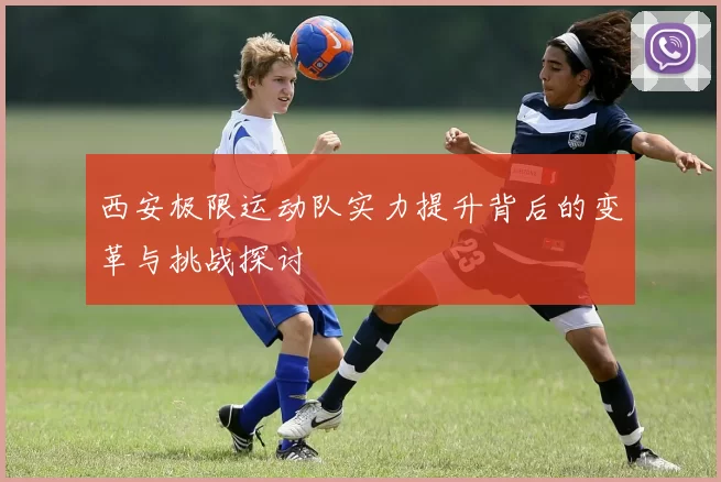 西安极限运动队实力提升背后的变革与挑战探讨