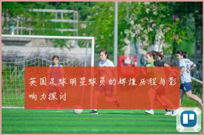 英国足球明星球员的辉煌历程与影响力探讨
