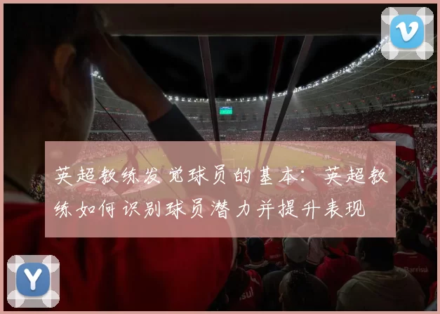 英超教练发觉球员的基本：英超教练如何识别球员潜力并提升表现