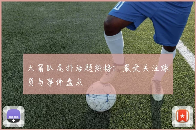 火箭队虎扑话题热榜：最受关注球员与事件盘点