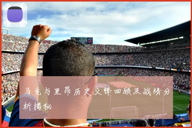 马竞与里昂历史交锋回顾及战绩分析揭秘