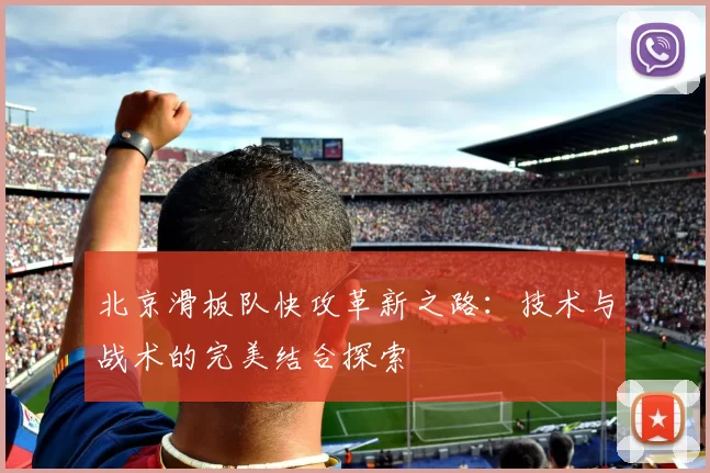 北京滑板队快攻革新之路：技术与战术的完美结合探索