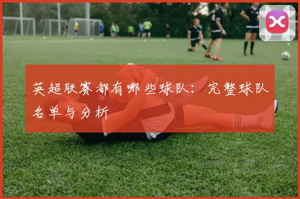英超联赛都有哪些球队：完整球队名单与分析