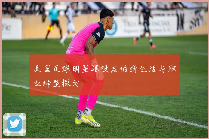 美国足球明星退役后的新生活与职业转型探讨