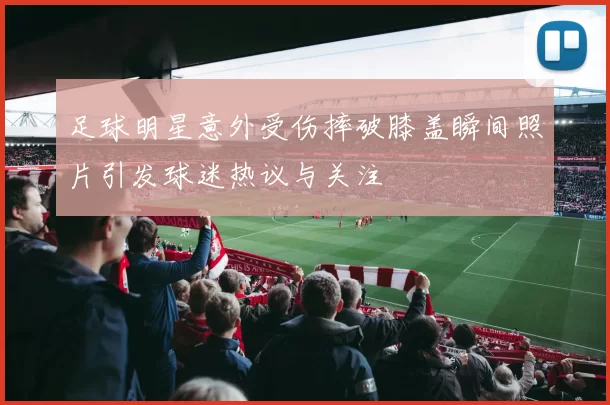 足球明星意外受伤摔破膝盖瞬间照片引发球迷热议与关注