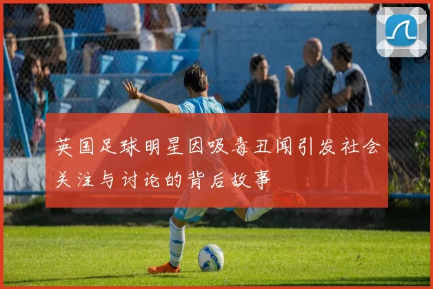 英国足球明星因吸毒丑闻引发社会关注与讨论的背后故事