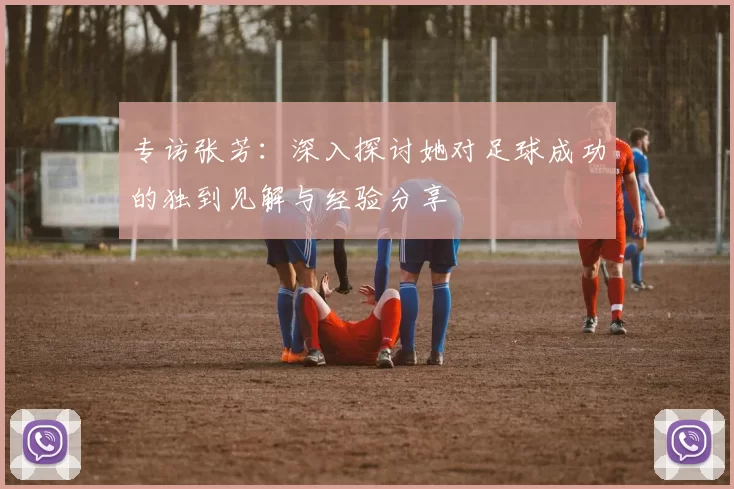 专访张芳：深入探讨她对足球成功的独到见解与经验分享