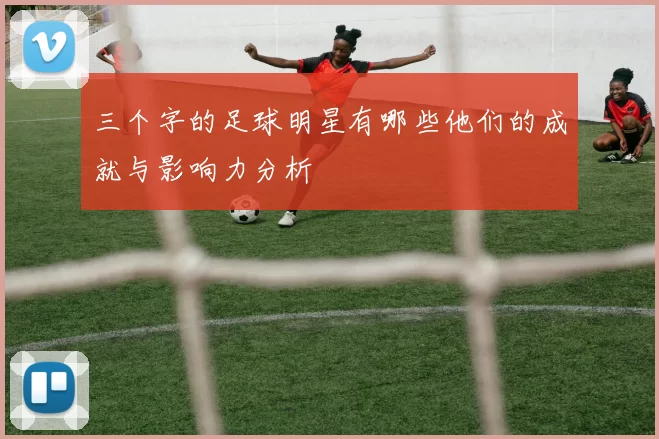 三个字的足球明星有哪些他们的成就与影响力分析