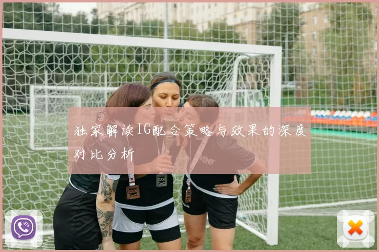 独家解读IG配合策略与效果的深度对比分析