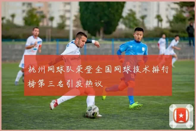 杭州网球队荣登全国网球技术排行榜第三名引发热议