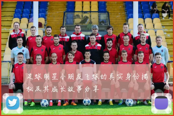 足球明星小朋友飞球的真实身份揭秘及其成长故事分享