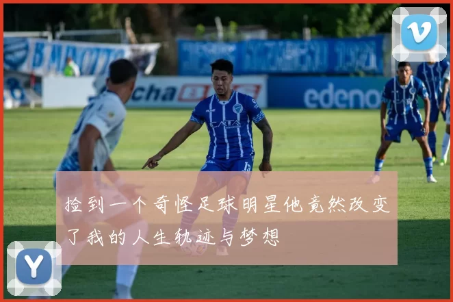 捡到一个奇怪足球明星他竟然改变了我的人生轨迹与梦想
