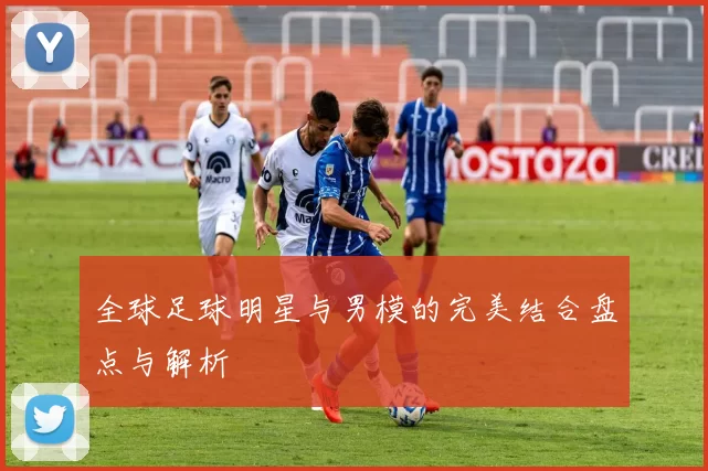 全球足球明星与男模的完美结合盘点与解析