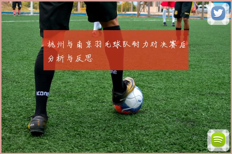杭州与南京羽毛球队耐力对决赛后分析与反思
