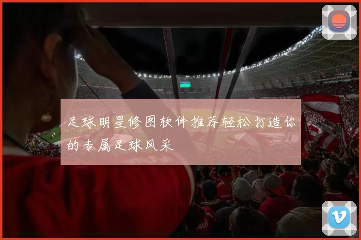 足球明星修图软件推荐轻松打造你的专属足球风采