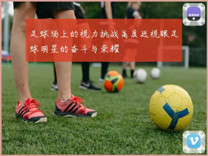 足球场上的视力挑战高度近视眼足球明星的奋斗与荣耀