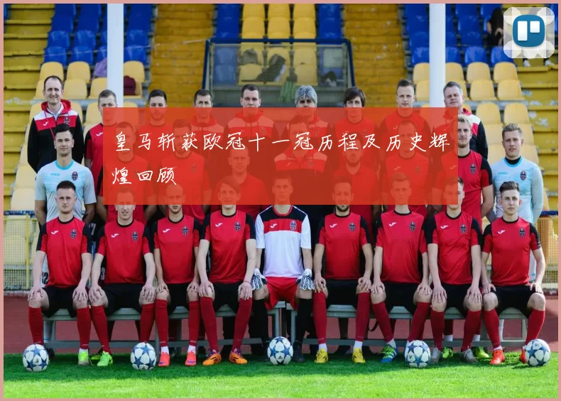 皇马斩获欧冠十一冠历程及历史辉煌回顾