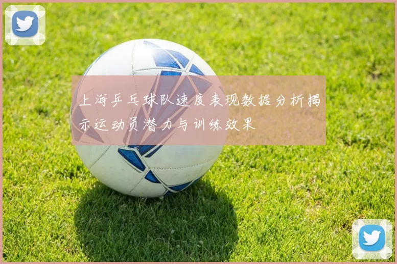 上海乒乓球队速度表现数据分析揭示运动员潜力与训练效果