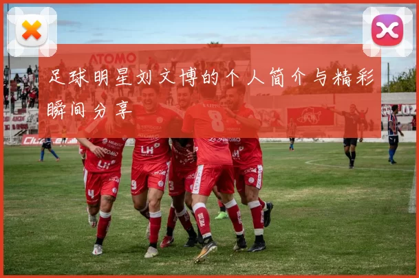 足球明星刘文博的个人简介与精彩瞬间分享