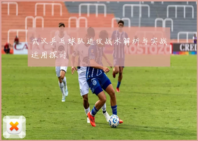武汉乒乓球队进攻战术解析与实战运用探讨