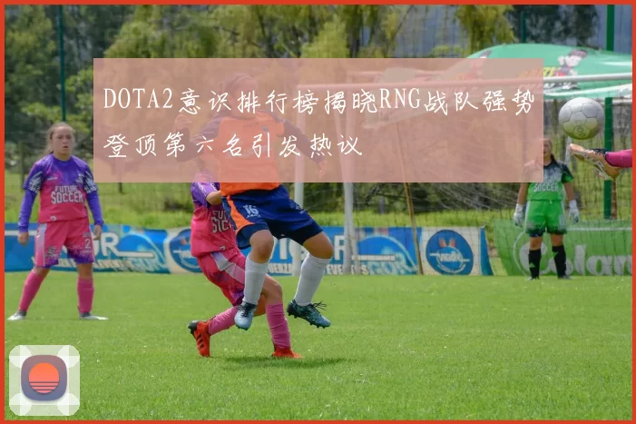 DOTA2意识排行榜揭晓RNG战队强势登顶第六名引发热议