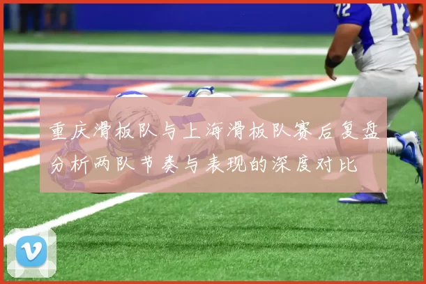 重庆滑板队与上海滑板队赛后复盘分析两队节奏与表现的深度对比