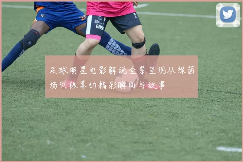 足球明星电影解说全景呈现从绿茵场到银幕的精彩瞬间与故事