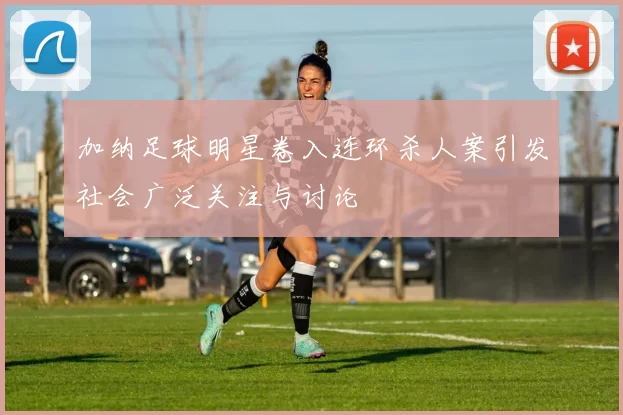 加纳足球明星卷入连环杀人案引发社会广泛关注与讨论