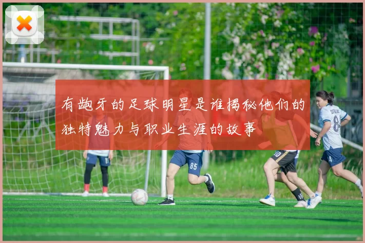 有龅牙的足球明星是谁揭秘他们的独特魅力与职业生涯的故事