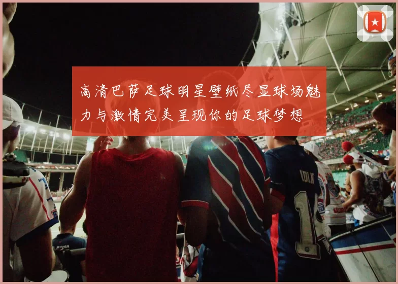 高清巴萨足球明星壁纸尽显球场魅力与激情完美呈现你的足球梦想