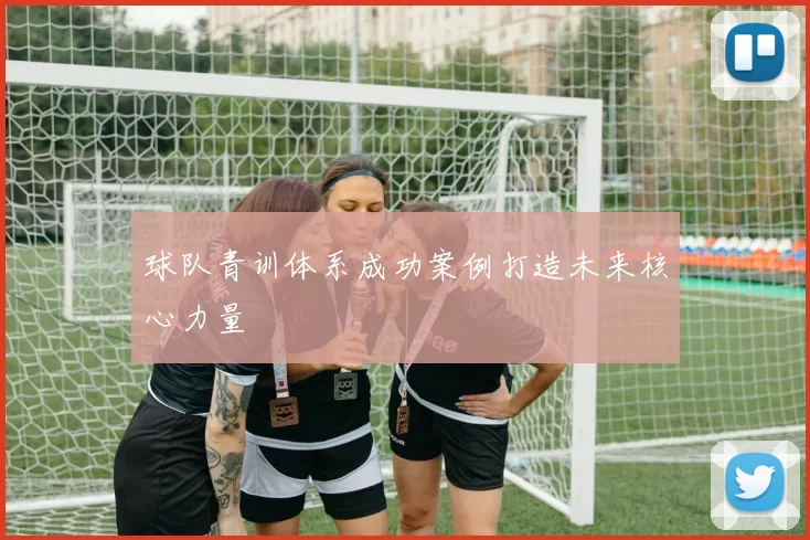 球队青训体系成功案例打造未来核心力量
